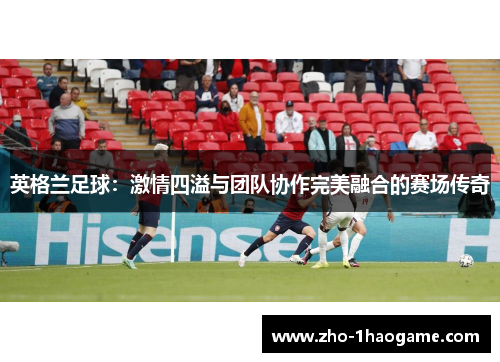 英格兰足球：激情四溢与团队协作完美融合的赛场传奇