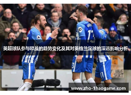 英超球队参与欧战的趋势变化及其对英格兰足球的深远影响分析 英超球队参与欧战的趋势变化及其对英格兰足球的深远影响分析