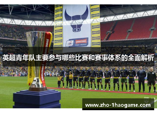 英超青年队主要参与哪些比赛和赛事体系的全面解析 英超青年队主要参与哪些比赛和赛事体系的全面解析