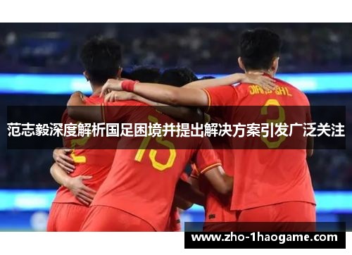 范志毅深度解析国足困境并提出解决方案引发广泛关注 范志毅深度解析国足困境并提出解决方案引发广泛关注
