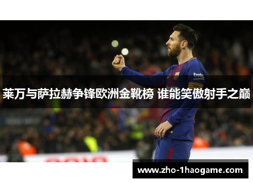 莱万与萨拉赫争锋欧洲金靴榜 谁能笑傲射手之巅