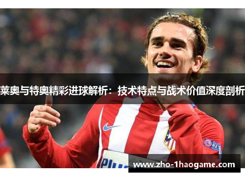 莱奥与特奥精彩进球解析:技术特点与战术价值深度剖析 莱奥与特奥精彩进球解析:技术特点与战术价值深度剖析