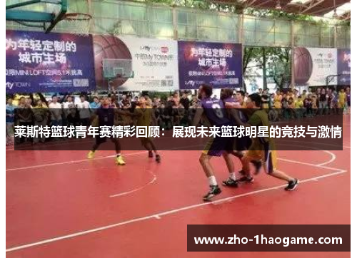 莱斯特篮球青年赛精彩回顾:展现未来篮球明星的竞技与激情 莱斯特篮球青年赛精彩回顾:展现未来篮球明星的竞技与激情