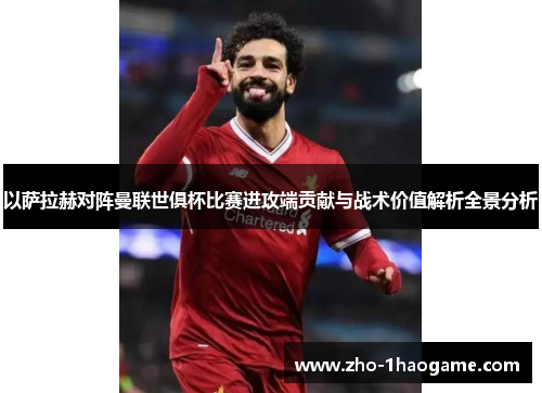 以萨拉赫对阵曼联世俱杯比赛进攻端贡献与战术价值解析全景分析 以萨拉赫对阵曼联世俱杯比赛进攻端贡献与战术价值解析全景分析