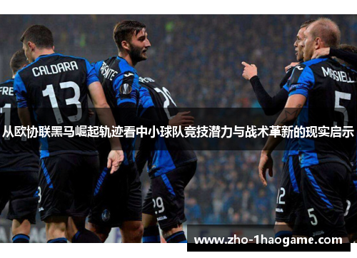 从欧协联黑马崛起轨迹看中小球队竞技潜力与战术革新的现实启示 从欧协联黑马崛起轨迹看中小球队竞技潜力与战术革新的现实启示