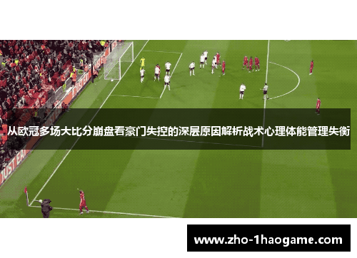 从欧冠多场大比分崩盘看豪门失控的深层原因解析战术心理体能管理失衡 从欧冠多场大比分崩盘看豪门失控的深层原因解析战术心理体能管理失衡