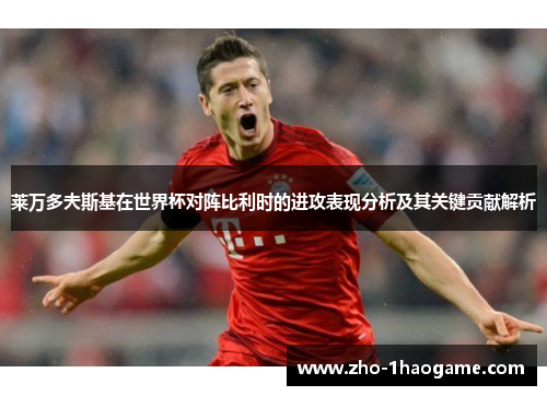 莱万多夫斯基在世界杯对阵比利时的进攻表现分析及其关键贡献解析 莱万多夫斯基在世界杯对阵比利时的进攻表现分析及其关键贡献解析