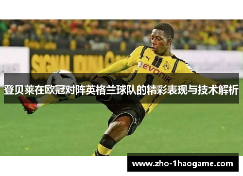 登贝莱在欧冠对阵英格兰球队的精彩表现与技术解析 登贝莱在欧冠对阵英格兰球队的精彩表现与技术解析