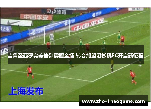 吉鲁圣西罗完美告别震撼全场 转会加盟洛杉矶FC开启新征程 吉鲁圣西罗完美告别震撼全场 转会加盟洛杉矶FC开启新征程