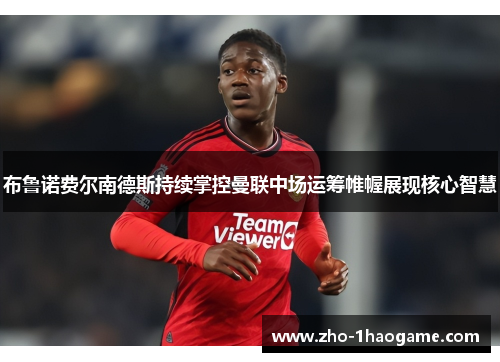 布鲁诺费尔南德斯持续掌控曼联中场运筹帷幄展现核心智慧