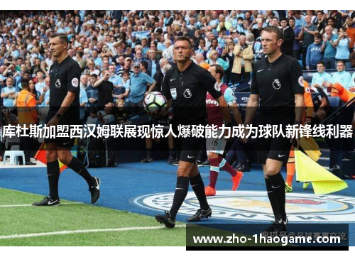 库杜斯加盟西汉姆联展现惊人爆破能力成为球队新锋线利器