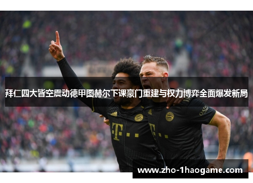 拜仁四大皆空震动德甲图赫尔下课豪门重建与权力博弈全面爆发新局 拜仁四大皆空震动德甲图赫尔下课豪门重建与权力博弈全面爆发新局