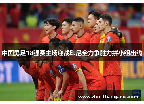 中国男足18强赛主场迎战印尼全力争胜力拼小组出线 中国男足18强赛主场迎战印尼全力争胜力拼小组出线