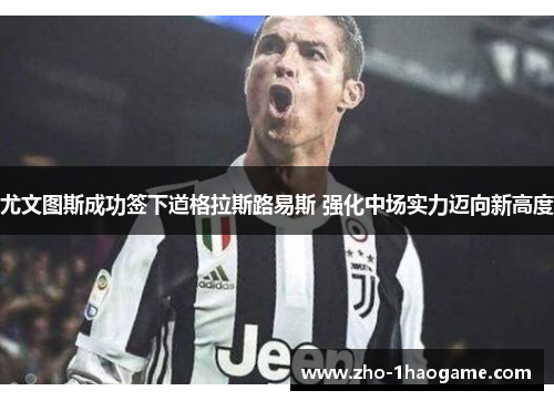 尤文图斯成功签下道格拉斯路易斯 强化中场实力迈向新高度