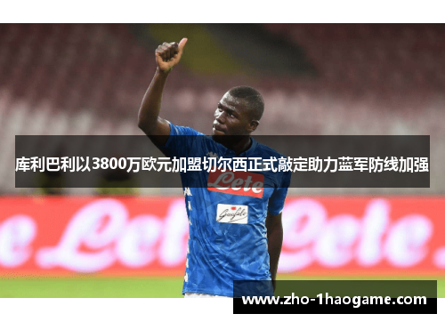 库利巴利以3800万欧元加盟切尔西正式敲定助力蓝军防线加强