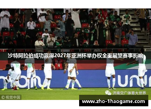 沙特阿拉伯成功赢得2027年亚洲杯举办权全面展望赛事影响