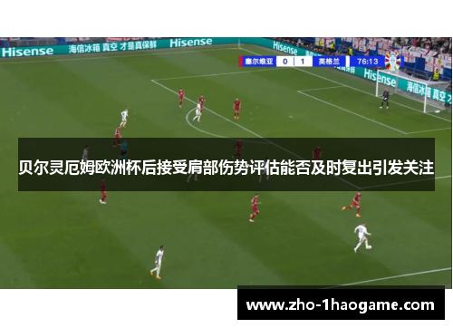 贝尔灵厄姆欧洲杯后接受肩部伤势评估能否及时复出引发关注