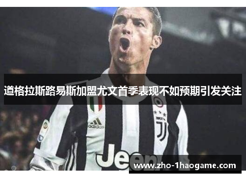 道格拉斯路易斯加盟尤文首季表现不如预期引发关注