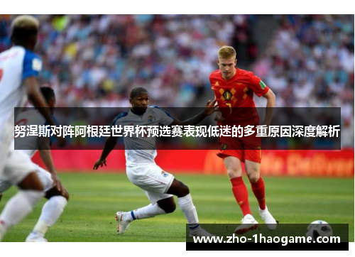 努涅斯对阵阿根廷世界杯预选赛表现低迷的多重原因深度解析