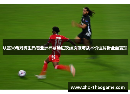 从基米希对阵里昂看亚洲杯赛场进攻端贡献与战术价值解析全面表现 从基米希对阵里昂看亚洲杯赛场进攻端贡献与战术价值解析全面表现