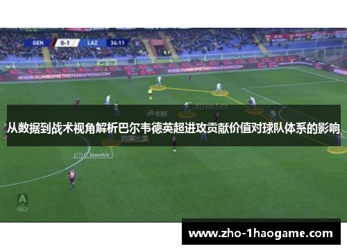 从数据到战术视角解析巴尔韦德英超进攻贡献价值对球队体系的影响 从数据到战术视角解析巴尔韦德英超进攻贡献价值对球队体系的影响
