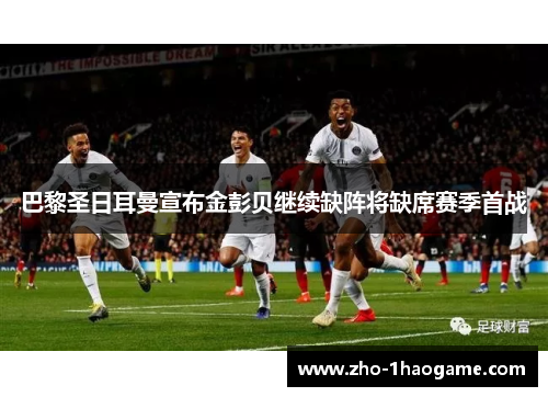 巴黎圣日耳曼宣布金彭贝继续缺阵将缺席赛季首战