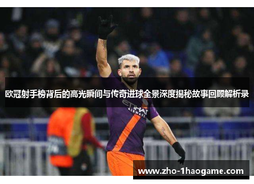 欧冠射手榜背后的高光瞬间与传奇进球全景深度揭秘故事回顾解析录 欧冠射手榜背后的高光瞬间与传奇进球全景深度揭秘故事回顾解析录