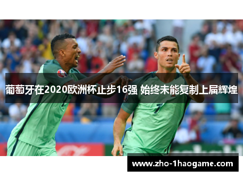 葡萄牙在2020欧洲杯止步16强 始终未能复制上届辉煌 葡萄牙在2020欧洲杯止步16强 始终未能复制上届辉煌