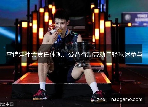 李诗沣社会责任体现,公益行动带动年轻球迷参与 李诗沣社会责任体现,公益行动带动年轻球迷参与