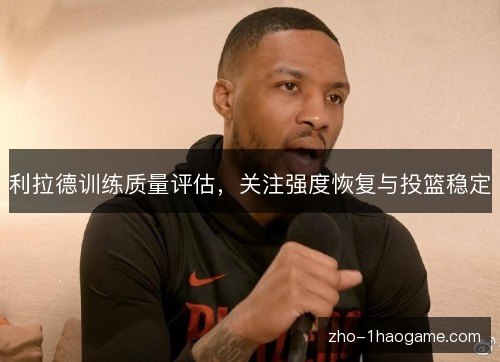 利拉德训练质量评估,关注强度恢复与投篮稳定 利拉德训练质量评估,关注强度恢复与投篮稳定
