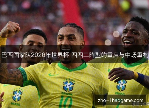 巴西国家队2026年世界杯 四四二阵型的重启与中场重构 巴西国家队2026年世界杯 四四二阵型的重启与中场重构