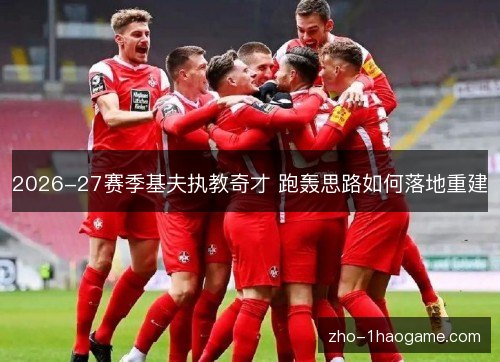 2026-27赛季基夫执教奇才 跑轰思路如何落地重建 2026-27赛季基夫执教奇才 跑轰思路如何落地重建